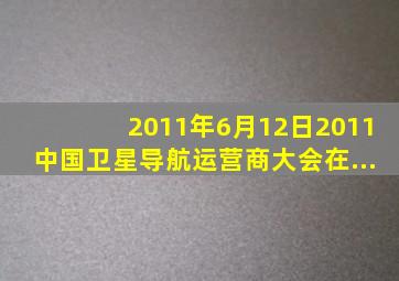 2011年6月12日,2011中国卫星导航运营商大会在...