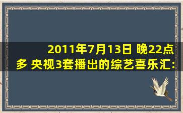 2011年7月13日 晚22点多 央视3套播出的《综艺喜乐汇:非常6+1回顾》...