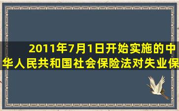 2011年7月1日开始实施的《中华人民共和国社会保险法》对失业保证...