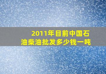 2011年目前中国石油柴油批发多少钱一吨