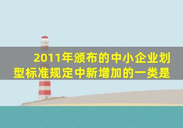 2011年颁布的《中小企业划型标准规定》中新增加的一类是( )