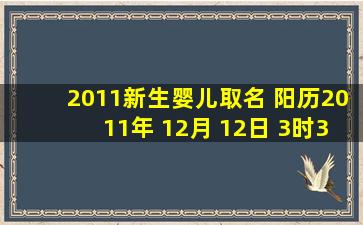 2011新生婴儿取名 阳历2011年 12月 12日 3时3分 出生 姓陈 请帮取...