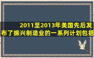 2011至2013年美国先后发布了振兴制造业的一系列计划,包括()A.《...