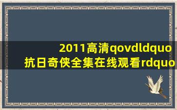 2011高清qovd“抗日奇侠全集在线观看”抗日剧奇侠全集(1/35集)大...