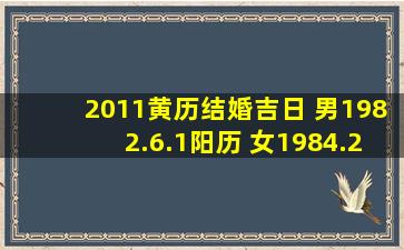 2011黄历结婚吉日 男1982.6.1(阳历) 女1984.2.27(阳历) 希望在2011年...