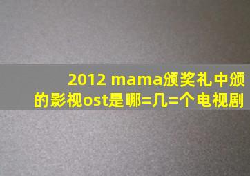 2012 mama颁奖礼中颁的影视ost是哪=几=个电视剧