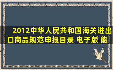2012中华人民共和国海关进出口商品规范申报目录 电子版 能否发给我...