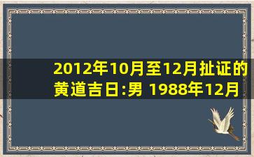 2012年10月至12月扯证的黄道吉日:男 1988年12月29日 女1987年1月...