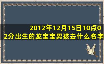 2012年12月15日10点02分出生的龙宝宝。男孩去什么名字好?谢谢