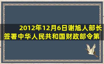 2012年12月6日,谢旭人部长签署中华人民共和国财政部令第 71号,公布