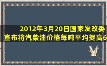 2012年3月20日,国家发改委宣布将汽、柴油价格每吨平均提高600元,...