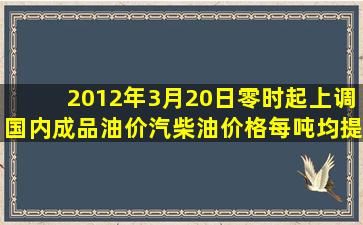 2012年3月20日零时起上调国内成品油价汽、柴油价格每吨均提高600...