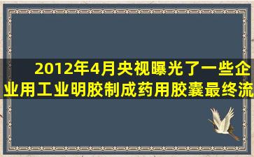 2012年4月,央视曝光了一些企业用工业明胶制成药用胶囊,最终流入...