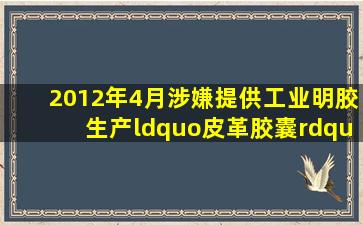 2012年4月,涉嫌提供工业明胶生产“皮革胶囊”曝光,医药食品安全...