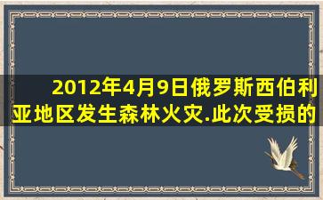 2012年4月9日俄罗斯西伯利亚地区发生森林火灾.此次受损的森林主要...