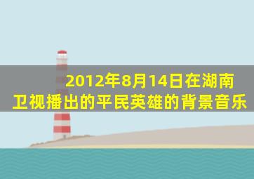 2012年8月14日在湖南卫视播出的平民英雄的背景音乐