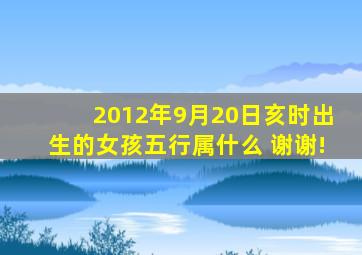 2012年9月20日亥时出生的女孩五行属什么,, 谢谢!