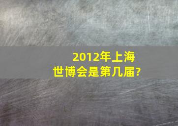 2012年上海世博会是第几届?