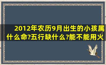 2012年农历9月出生的小孩属什么命?五行缺什么?能不能用火字偏旁的...