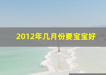 2012年几月份要宝宝好(