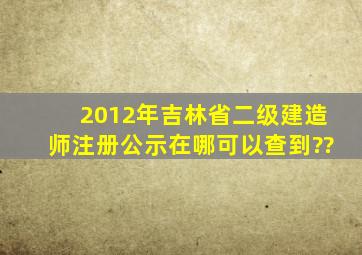 2012年吉林省二级建造师注册公示在哪可以查到??