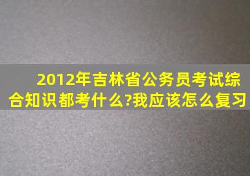 2012年吉林省公务员考试综合知识都考什么?我应该怎么复习