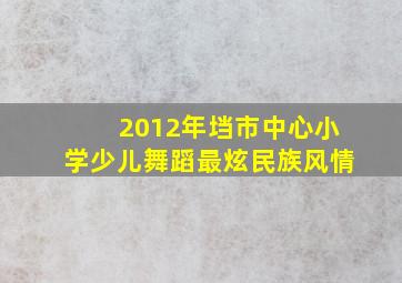 2012年垱市中心小学少儿舞蹈最炫民族风情