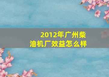 2012年广州柴油机厂效益怎么样