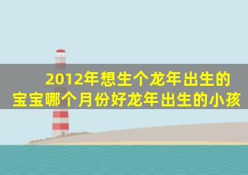 2012年想生个龙年出生的宝宝。哪个月份好龙年出生的小孩