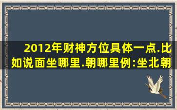 2012年财神方位【具体一点.比如说面坐哪里.朝哪里;例:坐北朝南】