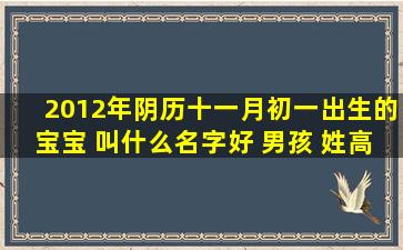 2012年阴历十一月初一出生的宝宝 叫什么名字好 男孩 姓高 中午一点...