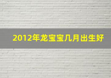 2012年龙宝宝几月出生好