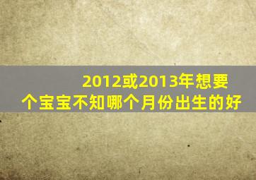 2012或2013年想要个宝宝,不知哪个月份出生的好。