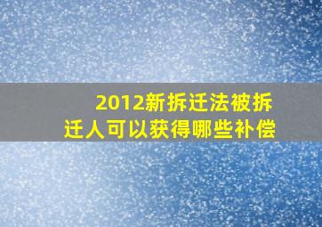 2012新拆迁法被拆迁人可以获得哪些补偿