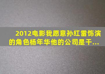 2012电影《我愿意》孙红雷饰演的角色杨年华他的公司是干...