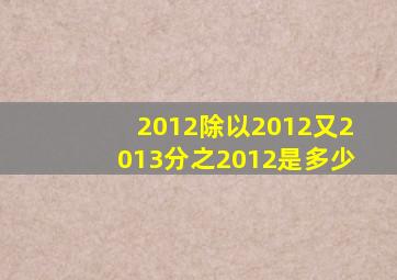 2012除以2012又2013分之2012是多少