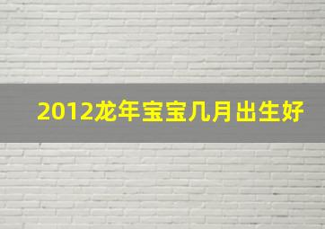 2012龙年宝宝几月出生好