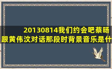 20130814我们约会吧蔡旸跟黄伟汶对话那段时背景音乐是什么(