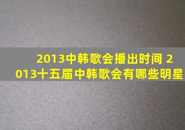 2013中韩歌会播出时间 2013十五届中韩歌会有哪些明星