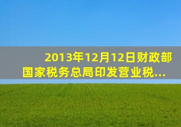 2013年12月12日,财政部国家税务总局印发《营业税...