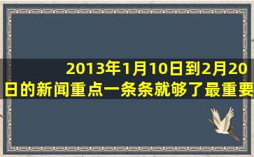 2013年1月10日到2月20日的新闻重点。一条条就够了(最重要的是重点 ...