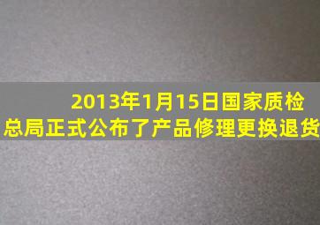 2013年1月15日国家质检总局正式公布了《产品修理、更换、退货