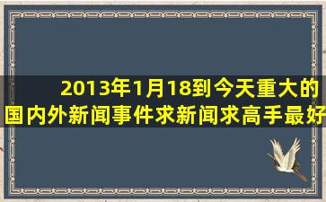 2013年1月18到今天重大的国内外新闻事件。。。求新闻,求高手,,,最好...