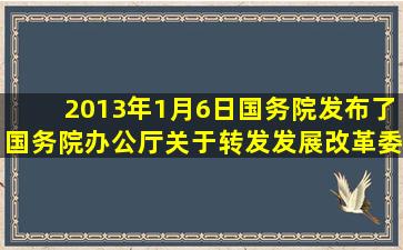 2013年1月6日,国务院发布了《国务院办公厅关于转发发展改革委、...