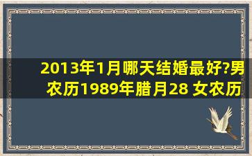 2013年1月哪天结婚最好?男农历1989年腊月28 女农历1991腊月28