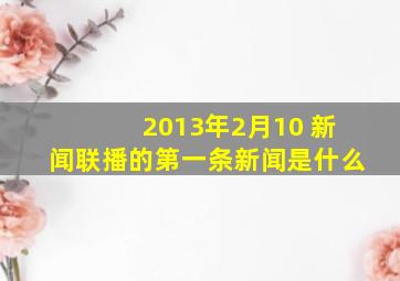 2013年2月10 新闻联播的第一条新闻是什么