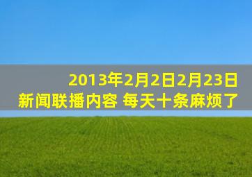 2013年2月2日2月23日新闻联播内容 每天十条麻烦了