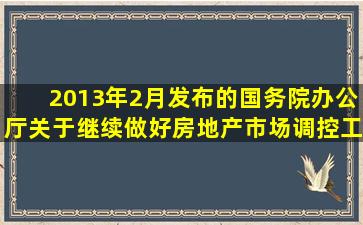 2013年2月发布的《国务院办公厅关于继续做好房地产市场调控工作的...