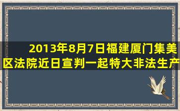 2013年8月7日,福建厦门集美区法院近日宣判一起特大非法生产、销售...