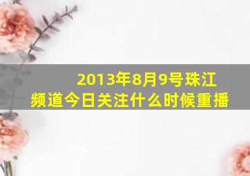 2013年8月9号珠江频道今日关注什么时候重播